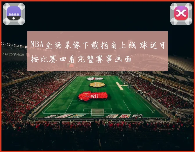 NBA全场录像下载指南上线 球迷可按比赛回看完整赛事画面