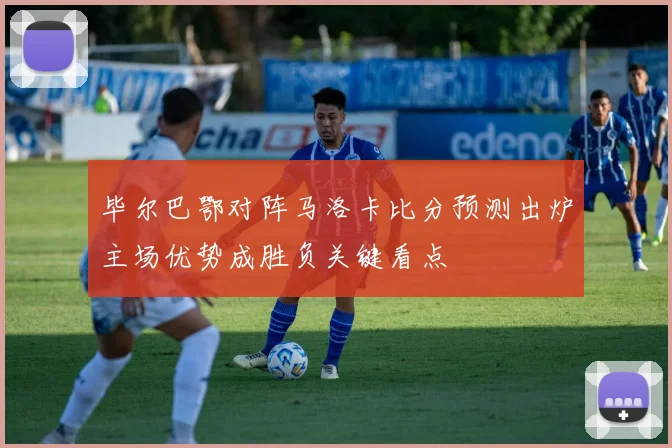毕尔巴鄂对阵马洛卡比分预测出炉主场优势成胜负关键看点