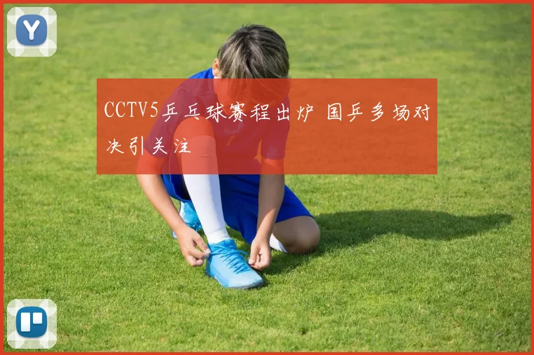 CCTV5乒乓球赛程出炉 国乒多场对决引关注