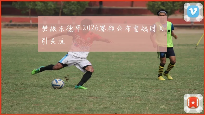 樊振东德甲2026赛程公布首战时间引关注