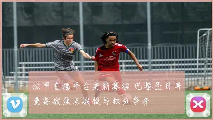 法甲直播平台更新赛程 巴黎圣日耳曼备战焦点战役与积分争夺