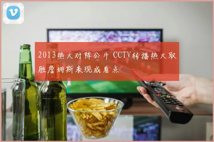 2013热火对阵公牛 CCTV转播热火取胜詹姆斯表现成看点