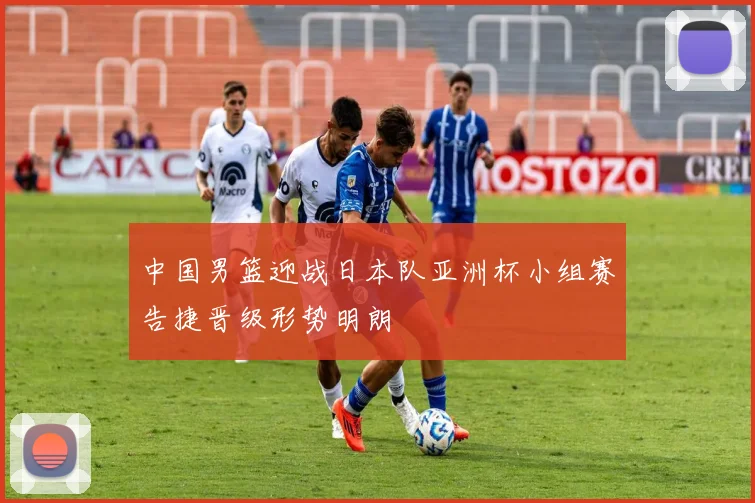 中国男篮迎战日本队亚洲杯小组赛告捷晋级形势明朗