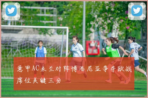 意甲AC米兰对阵博洛尼亚争夺欧战席位关键三分