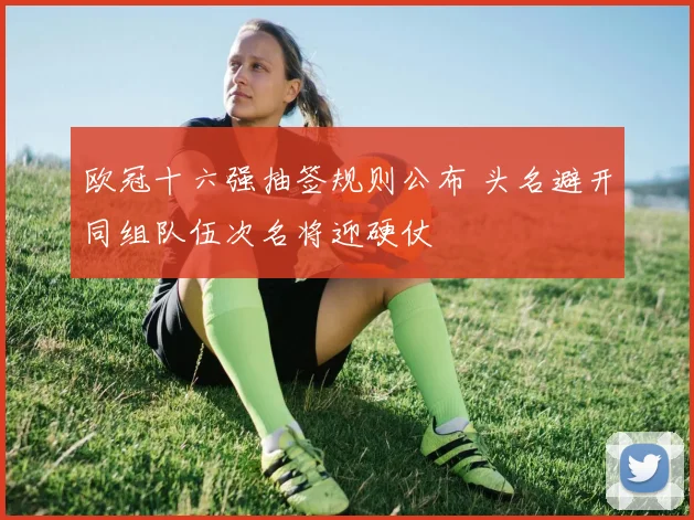 欧冠十六强抽签规则公布 头名避开同组队伍次名将迎硬仗