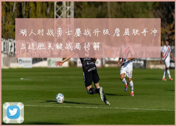 湖人对战勇士鏖战升级 詹眉联手冲击连胜关键战局待解