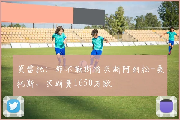 莫雷托：那不勒斯将买断阿利松-桑托斯，买断费1650万欧