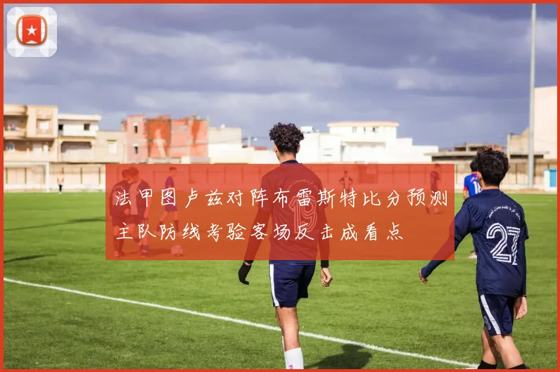 法甲图卢兹对阵布雷斯特比分预测主队防线考验客场反击成看点