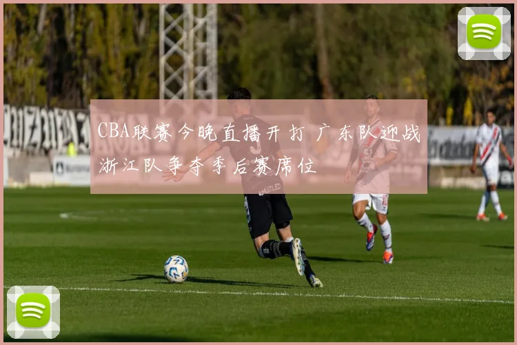 CBA联赛今晚直播开打 广东队迎战浙江队争夺季后赛席位