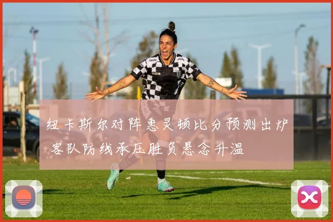 纽卡斯尔对阵惠灵顿比分预测出炉 客队防线承压胜负悬念升温