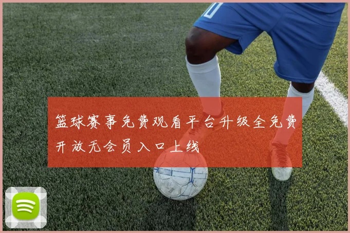 篮球赛事免费观看平台升级全免费开放无会员入口上线