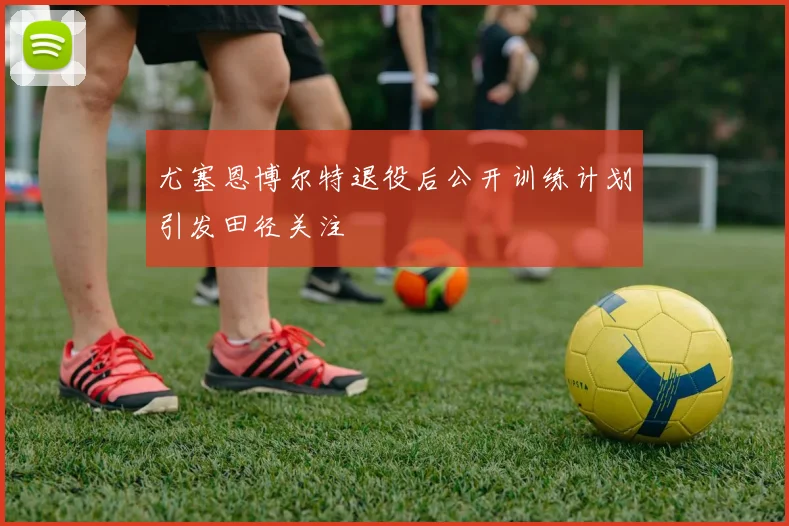 尤塞恩博尔特退役后公开训练计划引发田径关注