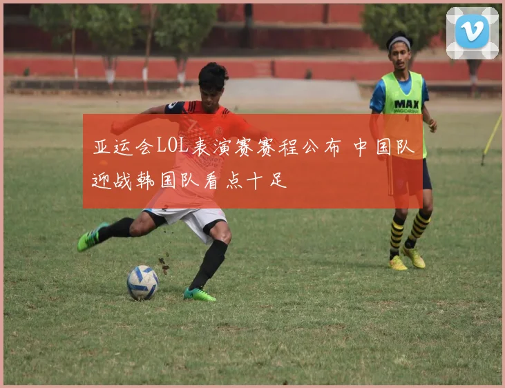 亚运会LOL表演赛赛程公布 中国队迎战韩国队看点十足