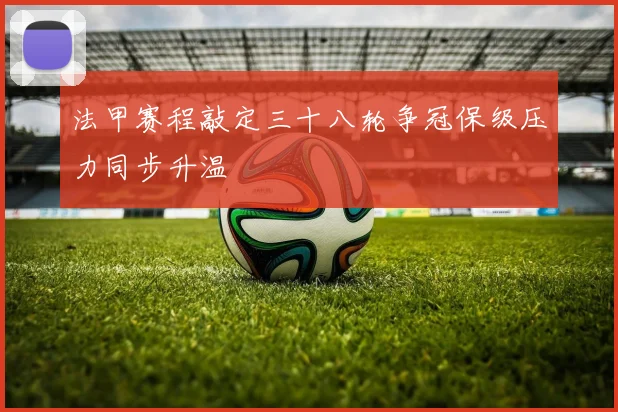 法甲赛程敲定三十八轮争冠保级压力同步升温