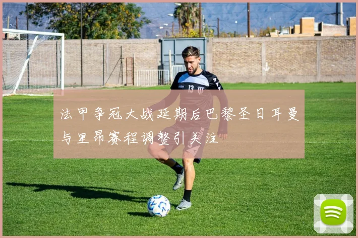 法甲争冠大战延期后巴黎圣日耳曼与里昂赛程调整引关注