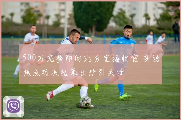 500万完整即时比分直播收官 多场焦点对决结果出炉引关注