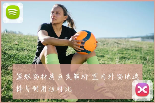 篮球场材质分类解析 室内外场地选择与耐用性对比