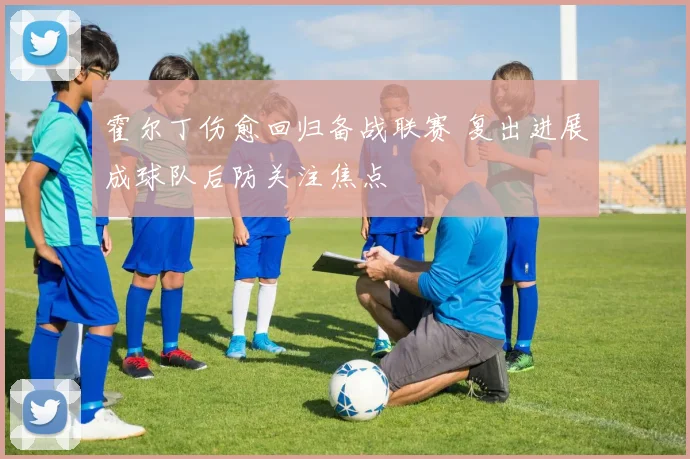 霍尔丁伤愈回归备战联赛 复出进展成球队后防关注焦点