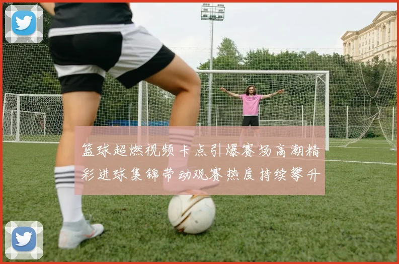 篮球超燃视频卡点引爆赛场高潮精彩进球集锦带动观赛热度持续攀升