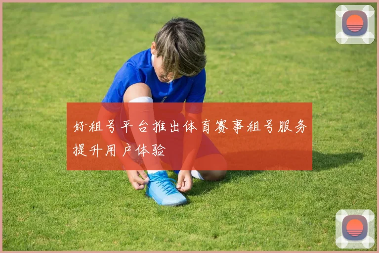 好租号平台推出体育赛事租号服务提升用户体验