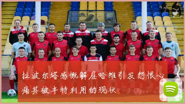 拉波尔塔感慨解雇哈维引发怨恨心痛其被丰特利用的现状