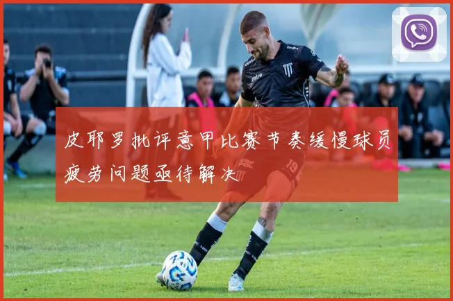 皮耶罗批评意甲比赛节奏缓慢球员疲劳问题亟待解决