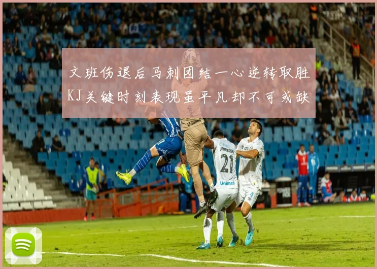 文班伤退后马刺团结一心逆转取胜KJ关键时刻表现虽平凡却不可或缺