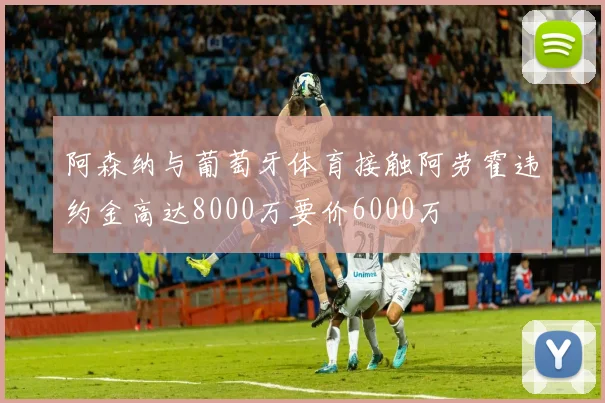 阿森纳与葡萄牙体育接触阿劳霍违约金高达8000万要价6000万