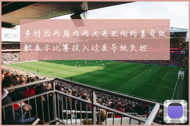 多特因两周内两次恶犯向约基奇致歉表示比赛投入过度导致失控