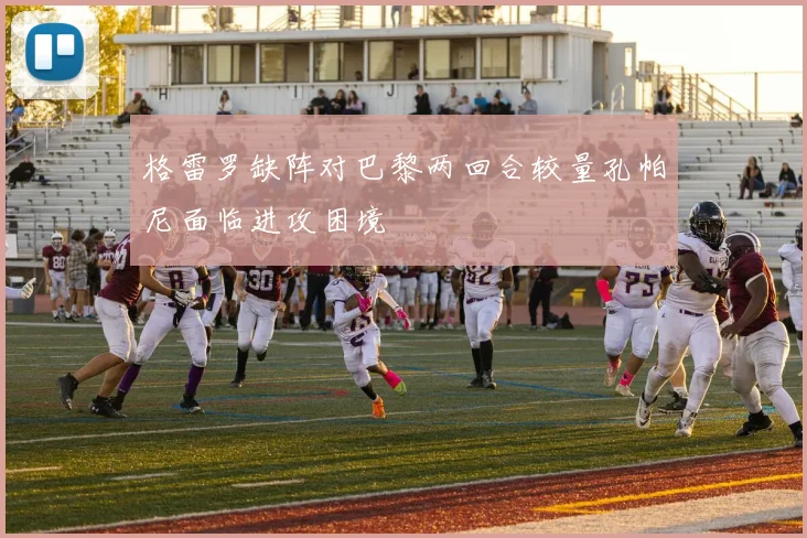 格雷罗缺阵对巴黎两回合较量孔帕尼面临进攻困境