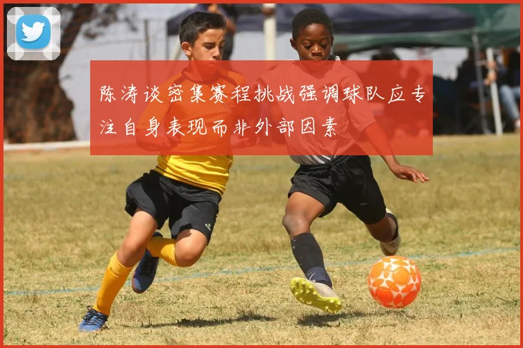陈涛谈密集赛程挑战强调球队应专注自身表现而非外部因素