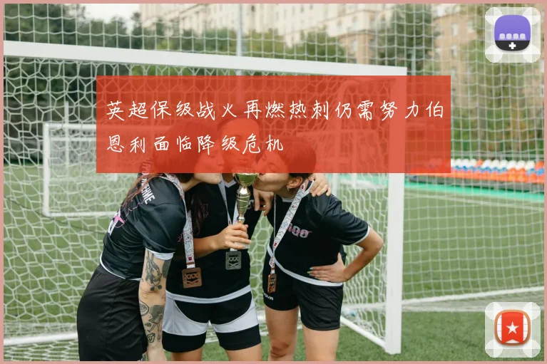 英超保级战火再燃热刺仍需努力伯恩利面临降级危机