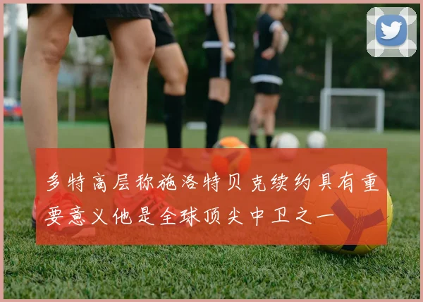 多特高层称施洛特贝克续约具有重要意义他是全球顶尖中卫之一