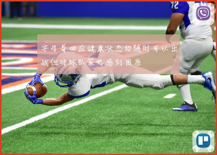 字母哥回应健康状态称随时可以出战但对球队策略感到困惑
