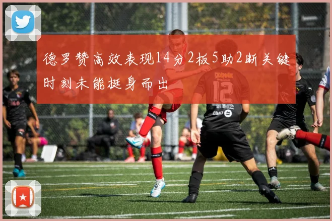 德罗赞高效表现14分2板5助2断关键时刻未能挺身而出