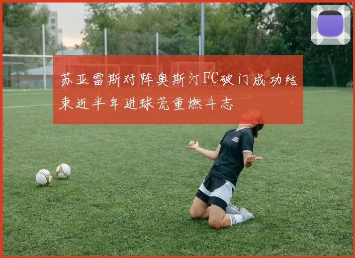 苏亚雷斯对阵奥斯汀FC破门成功结束近半年进球荒重燃斗志