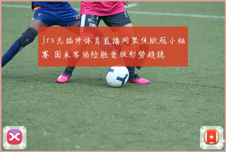 jrs无插件体育直播网聚焦欧冠小组赛 国米客场险胜晋级形势趋稳