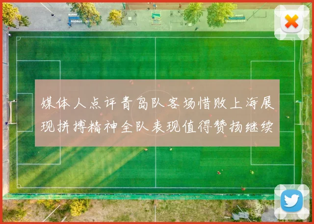 媒体人点评青岛队客场惜败上海展现拼搏精神全队表现值得赞扬继续加油战斗青岛队