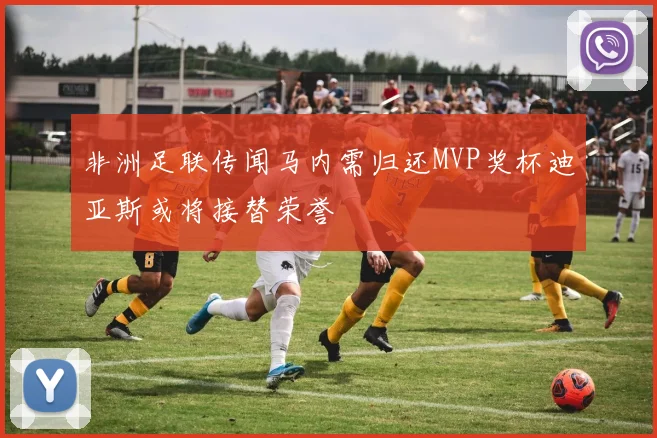 非洲足联传闻马内需归还MVP奖杯迪亚斯或将接替荣誉