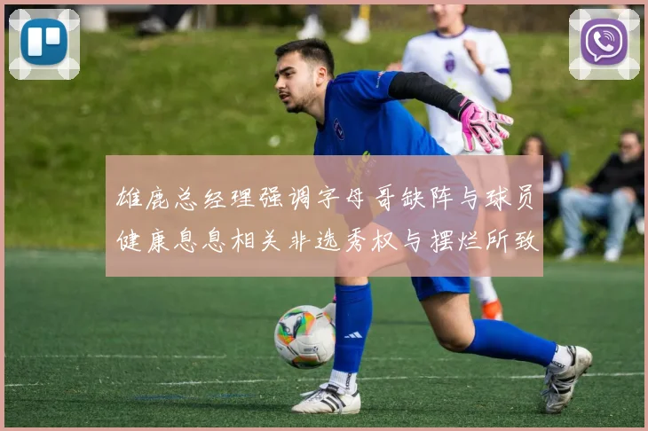 雄鹿总经理强调字母哥缺阵与球员健康息息相关非选秀权与摆烂所致