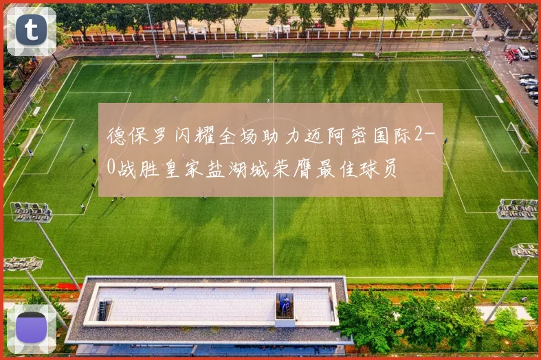 德保罗闪耀全场助力迈阿密国际2-0战胜皇家盐湖城荣膺最佳球员
