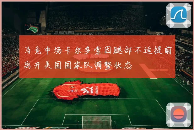 马竞中场卡尔多索因腿部不适提前离开美国国家队调整状态