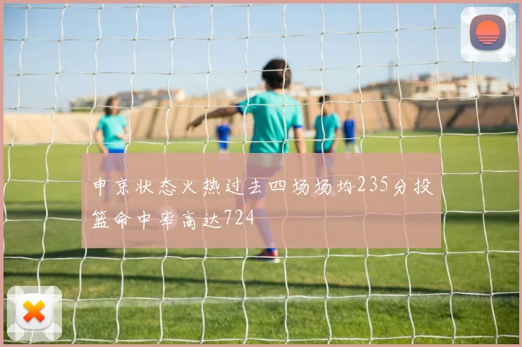 申京状态火热过去四场场均235分投篮命中率高达724