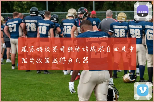 道苏姆谈芬奇教练的战术自由度中距离投篮成得分利器
