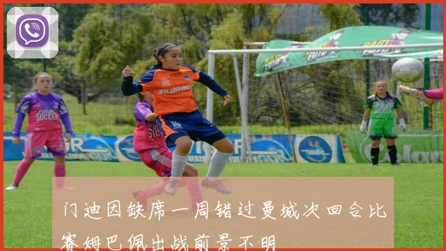门迪因缺席一周错过曼城次回合比赛姆巴佩出战前景不明