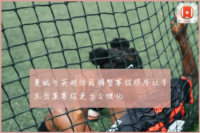 曼城与英超协商调整赛程顺序让季末密集赛程更为合理化
