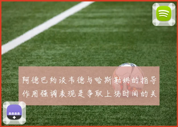 阿德巴约谈韦德与哈斯勒姆的指导作用强调表现是争取上场时间的关键