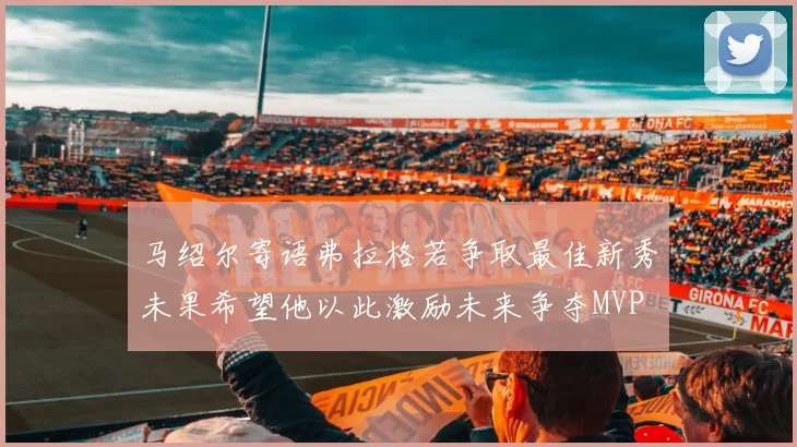 马绍尔寄语弗拉格若争取最佳新秀未果希望他以此激励未来争夺MVP