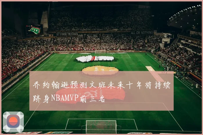 乔约翰逊预测文班未来十年将持续跻身NBAMVP前三名