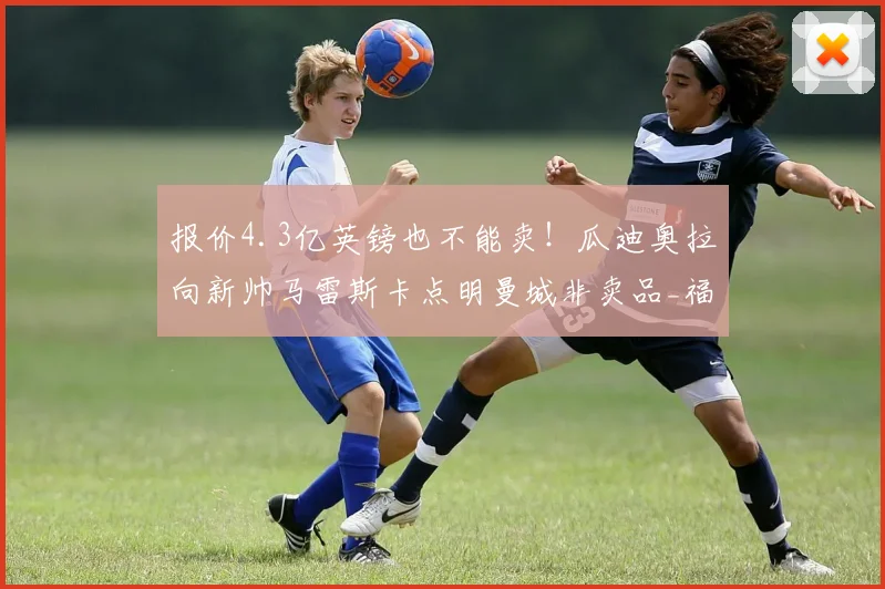 报价4.3亿英镑也不能卖！瓜迪奥拉向新帅马雷斯卡点明曼城非卖品_福登_球员_主帅